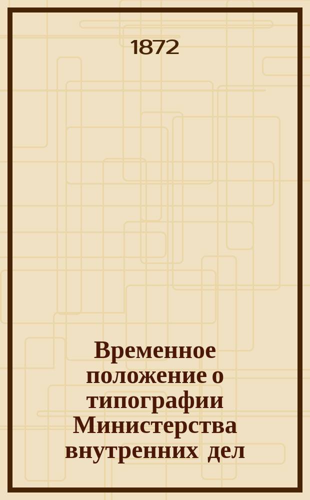 Временное положение о типографии Министерства внутренних дел : Утв. 6/VIII 1872 г