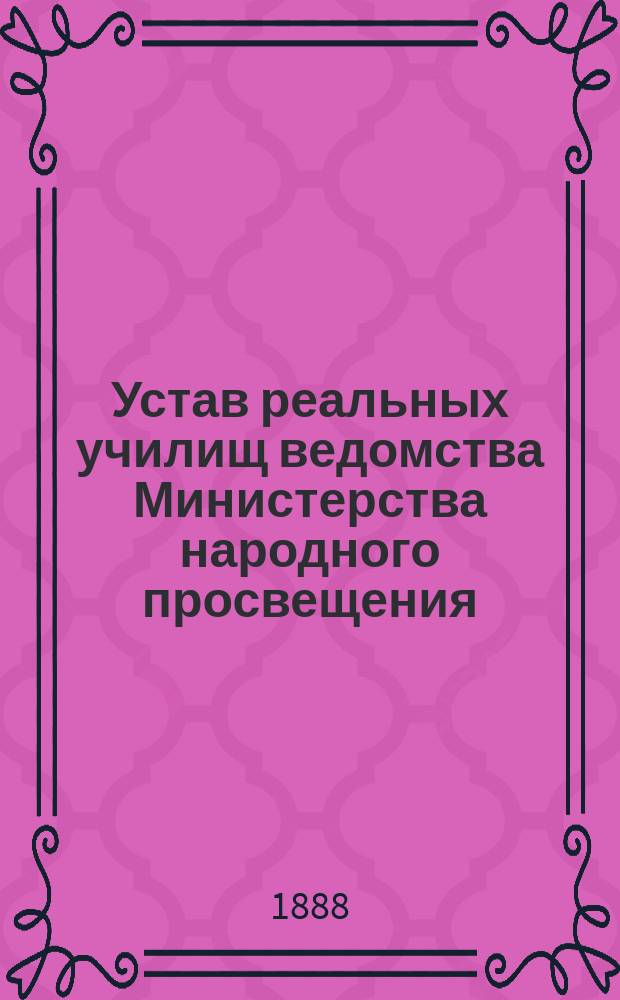 Устав реальных училищ ведомства Министерства народного просвещения : Утв. 15 мая 1872 г. : С изм.