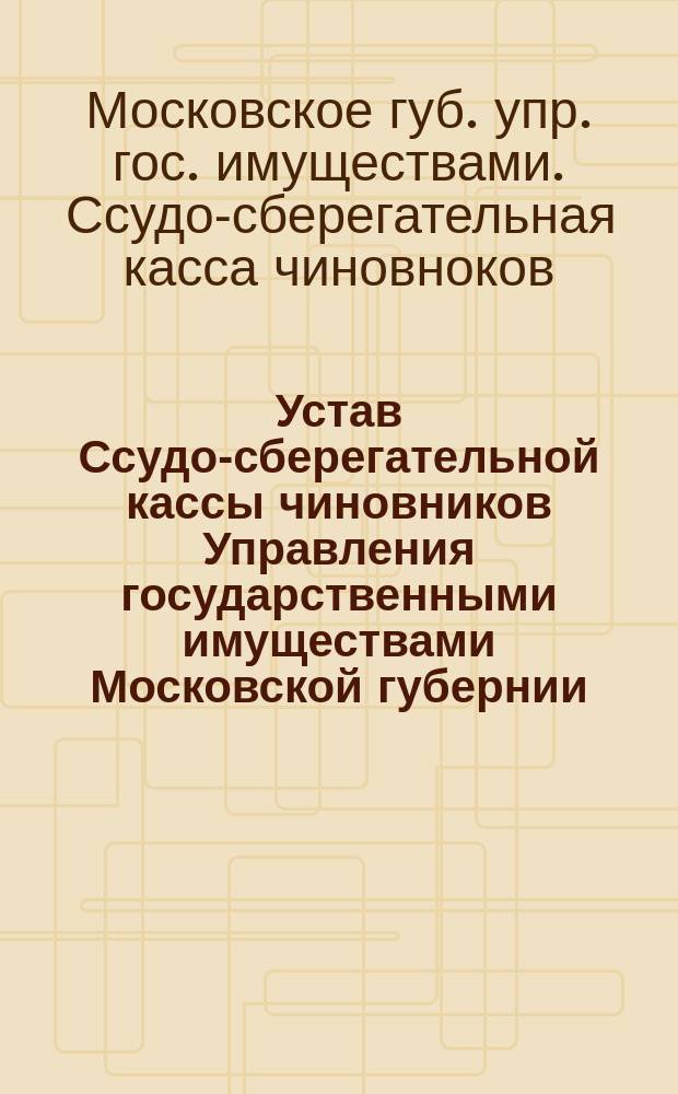 Устав Ссудо-сберегательной кассы чиновников Управления государственными имуществами Московской губернии : Утв. 25 апр. 1879 г.