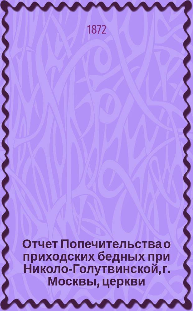 Отчет Попечительства о приходских бедных при Николо-Голутвинской, г. Москвы, церкви... : Чит. в собрании членов