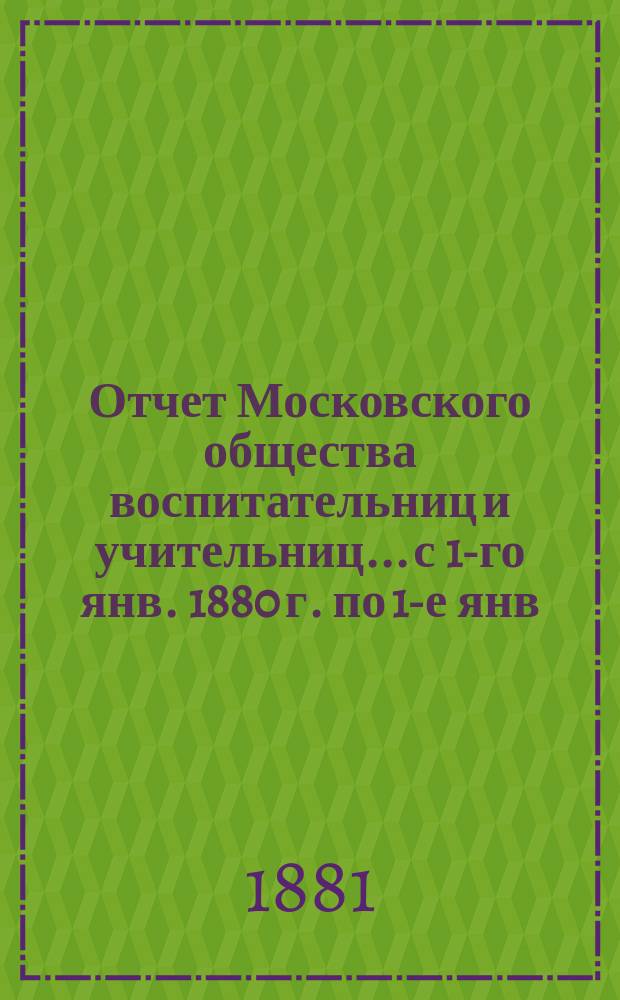 Отчет Московского общества воспитательниц и учительниц... с 1-го янв. 1880 г. по 1-е янв. 1881 г.