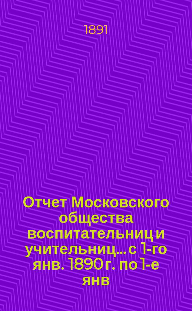Отчет Московского общества воспитательниц и учительниц... с 1-го янв. 1890 г. по 1-е янв. 1891 г.