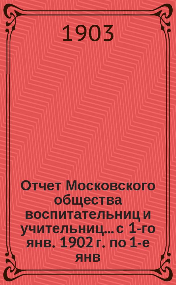 Отчет Московского общества воспитательниц и учительниц... с 1-го янв. 1902 г. по 1-е янв. 1903 г.