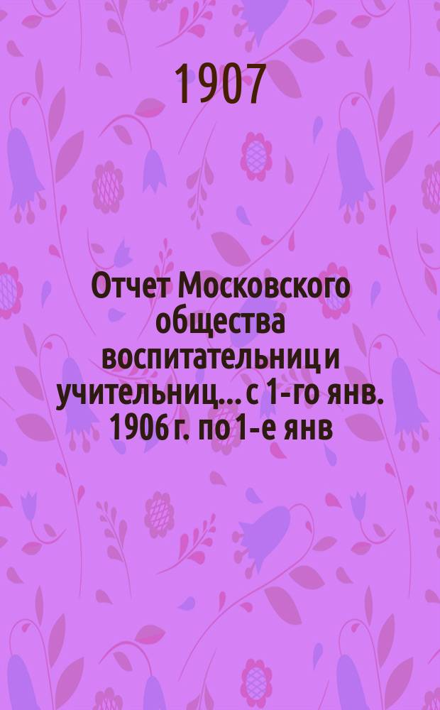 Отчет Московского общества воспитательниц и учительниц... с 1-го янв. 1906 г. по 1-е янв. 1907 г.