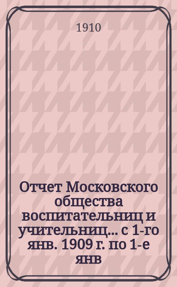 Отчет Московского общества воспитательниц и учительниц... с 1-го янв. 1909 г. по 1-е янв. 1910 г.