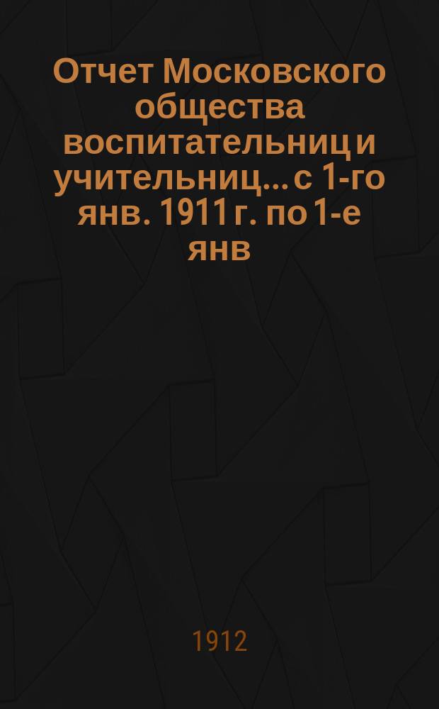 Отчет Московского общества воспитательниц и учительниц... с 1-го янв. 1911 г. по 1-е янв. 1912 г.