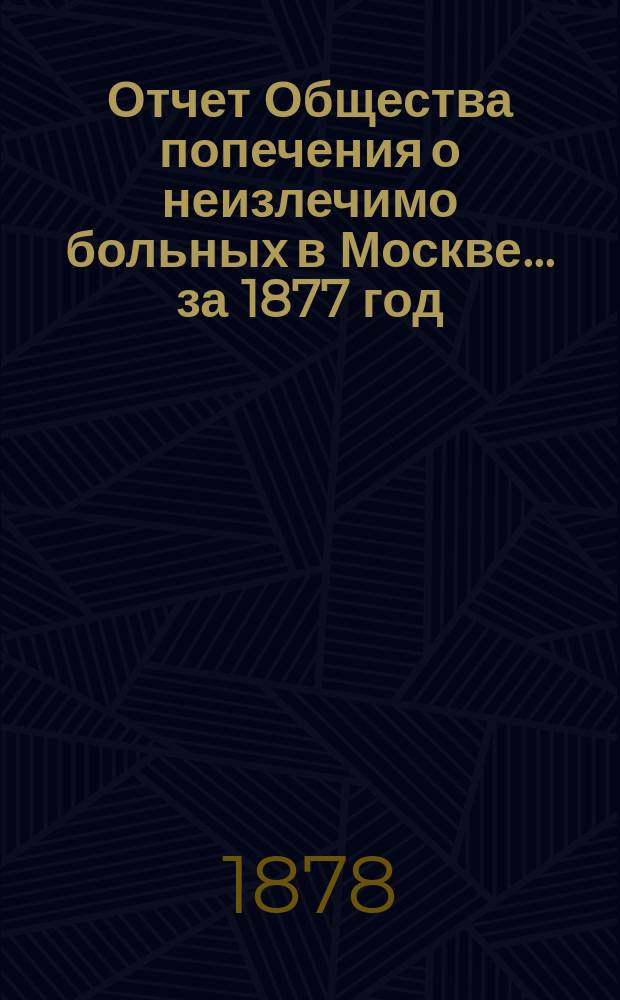 Отчет Общества попечения о неизлечимо больных в Москве... ... за 1877 год
