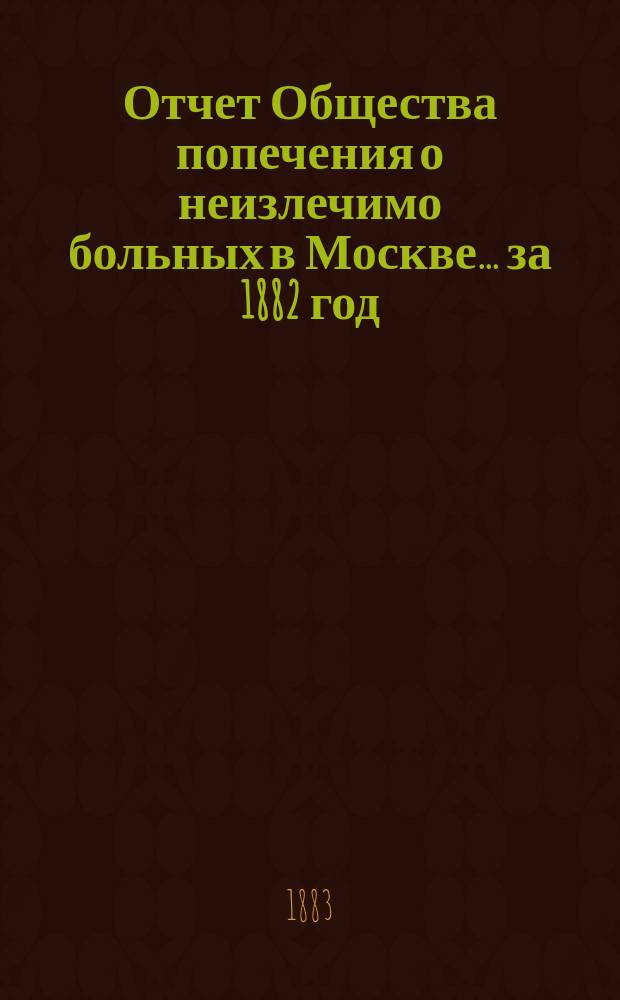 Отчет Общества попечения о неизлечимо больных в Москве... ... за 1882 год