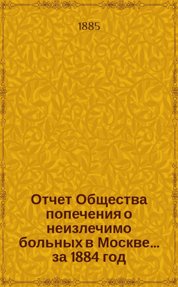 Отчет Общества попечения о неизлечимо больных в Москве... ... за 1884 год