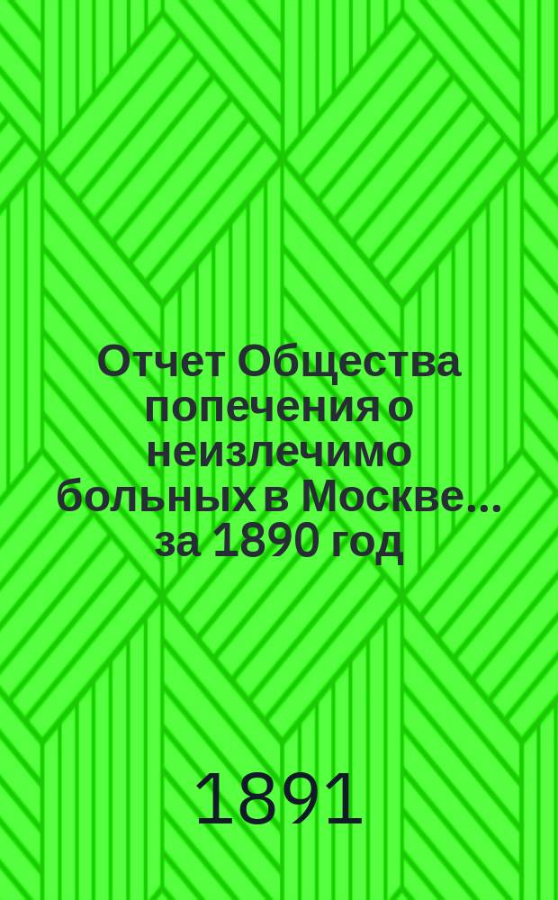 Отчет Общества попечения о неизлечимо больных в Москве... ... за 1890 год