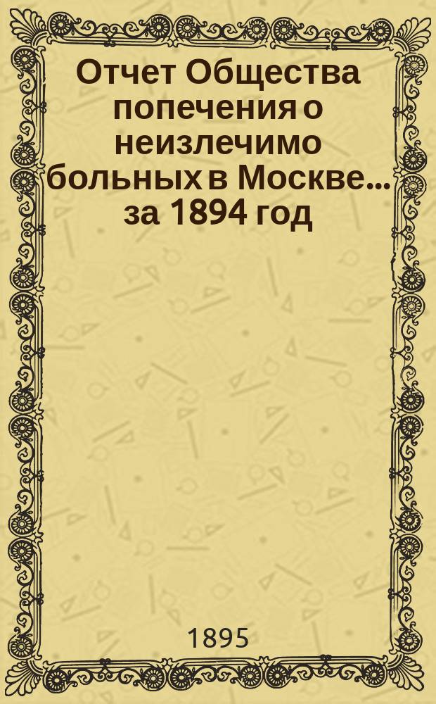 Отчет Общества попечения о неизлечимо больных в Москве... ... за 1894 год