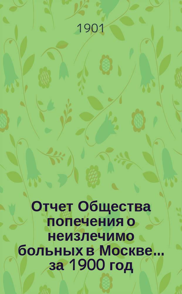 Отчет Общества попечения о неизлечимо больных в Москве... ... за 1900 год