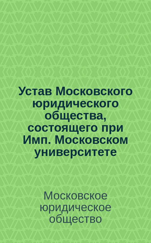 Устав Московского юридического общества, состоящего при Имп. Московском университете : Утв. 16 окт. 1871 г