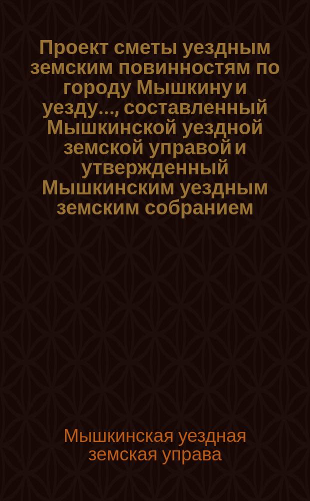 Проект сметы уездным земским повинностям по городу Мышкину и уезду..., составленный Мышкинской уездной земской управой и утвержденный Мышкинским уездным земским собранием