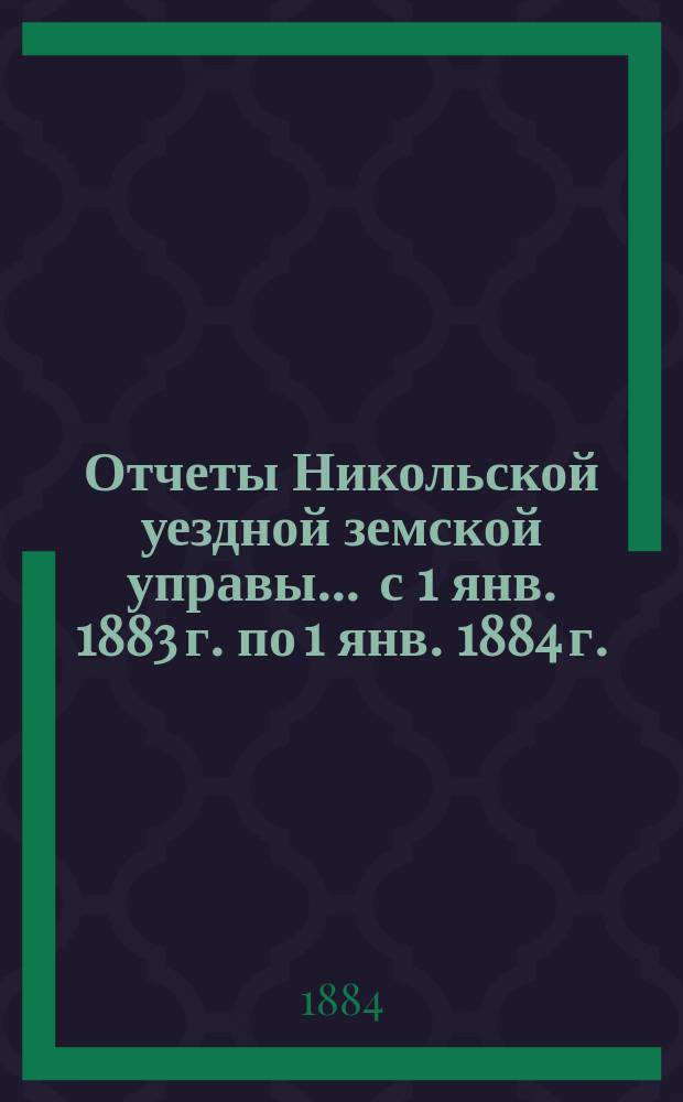 Отчеты Никольской уездной земской управы ... с 1 янв. 1883 г. по 1 янв. 1884 г.