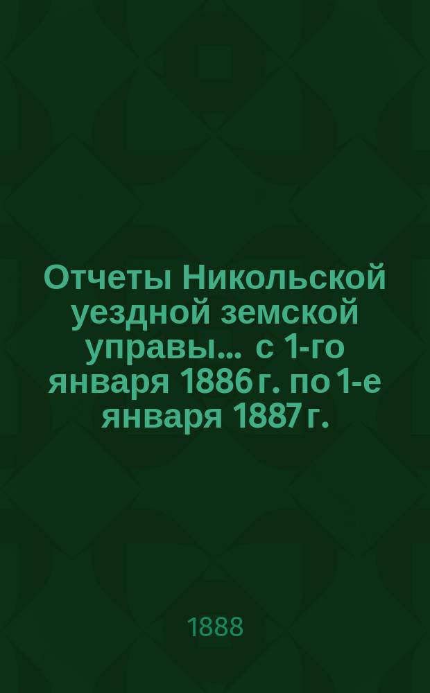 Отчеты Никольской уездной земской управы ... с 1-го января 1886 г. по 1-е января 1887 г.
