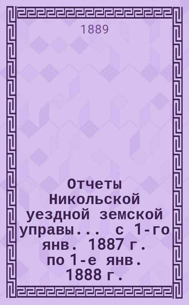 Отчеты Никольской уездной земской управы ... с 1-го янв. 1887 г. по 1-е янв. 1888 г.