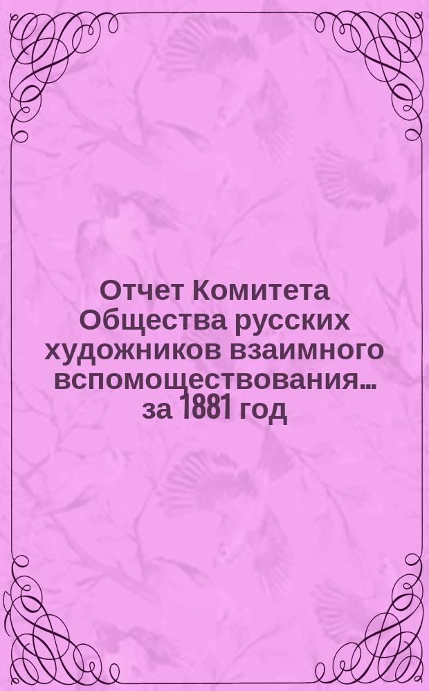 Отчет Комитета Общества русских художников взаимного вспомоществования ... за 1881 год