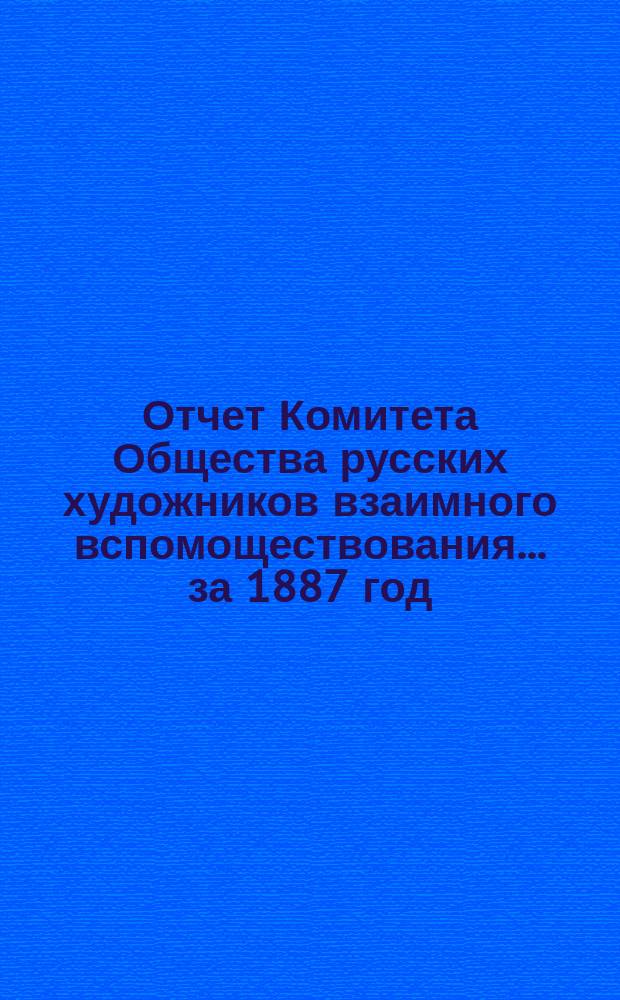 Отчет Комитета Общества русских художников взаимного вспомоществования ... за 1887 год