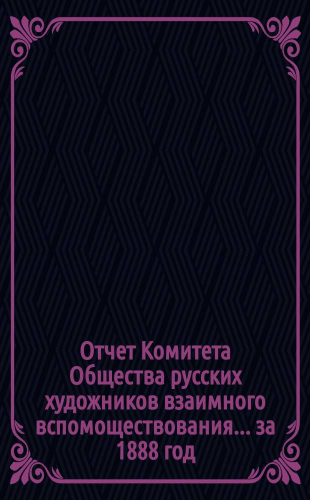 Отчет Комитета Общества русских художников взаимного вспомоществования ... за 1888 год