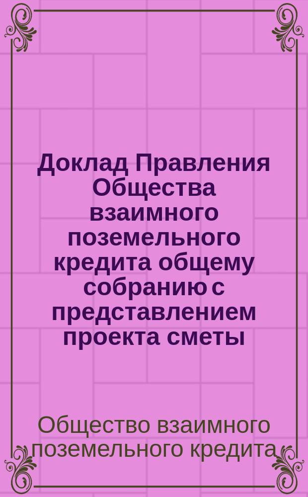 Доклад Правления Общества взаимного поземельного кредита общему собранию с представлением проекта сметы ...