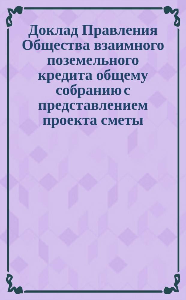 Доклад Правления Общества взаимного поземельного кредита общему собранию с представлением проекта сметы ... ... на будущий отчетный год с 1-го июля 1879 по 1-е июля 1880 г. : ... на будущий отчетный год с 1-го июля 1879 по 1-е июля 1880 г. и дополнительной сметы на второе полугодие текущего отчетного года