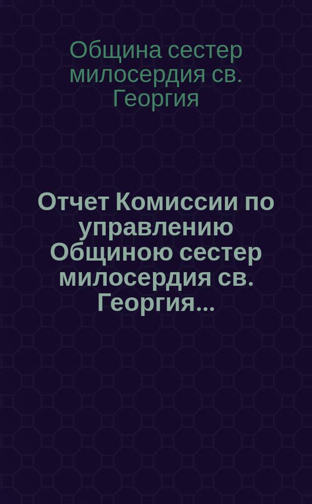 Отчет Комиссии по управлению Общиною сестер милосердия св. Георгия ...