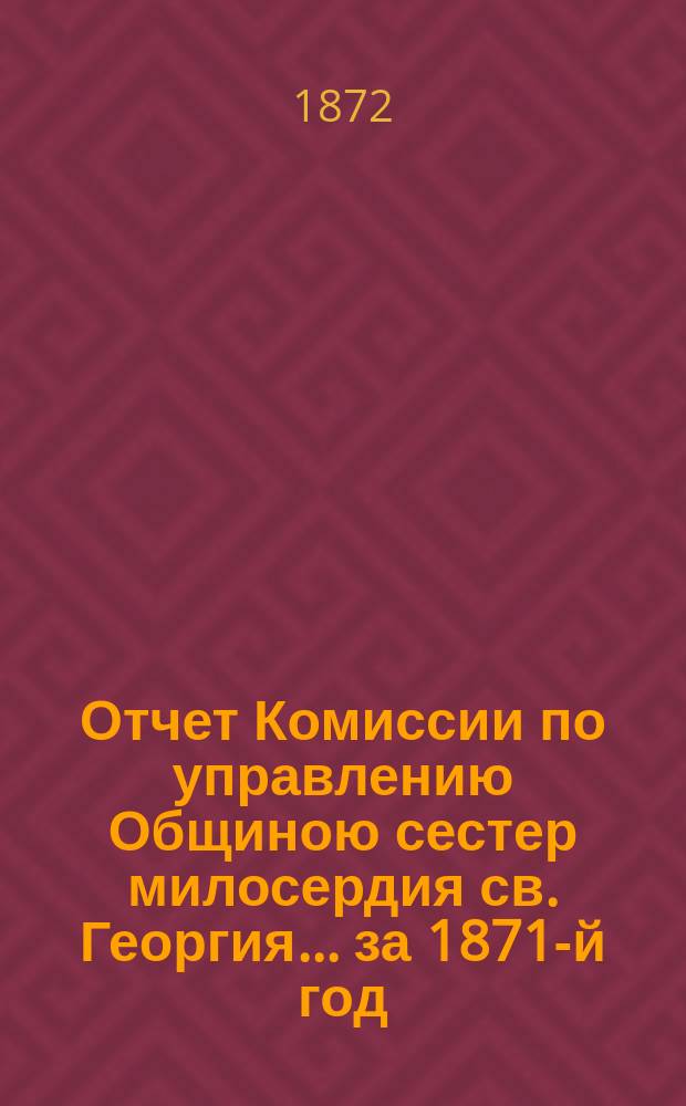 Отчет Комиссии по управлению Общиною сестер милосердия св. Георгия ... за 1871-й год