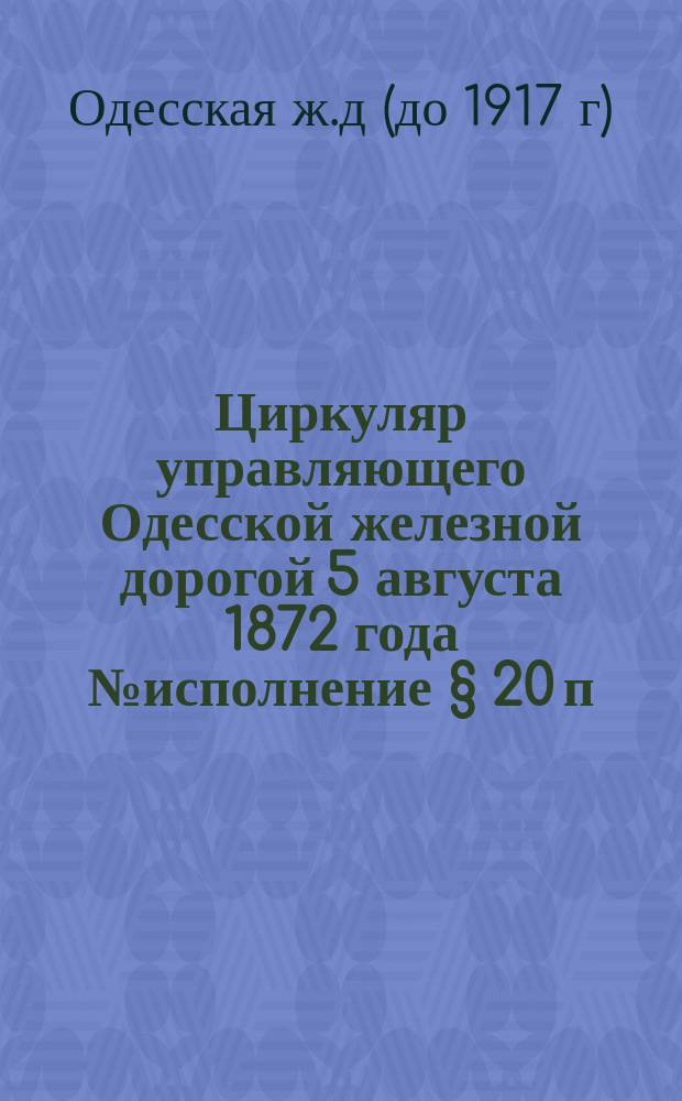 Циркуляр управляющего Одесской железной дорогой 5 августа 1872 года № исполнение § 20 п. 8 Инструкции начальнику ветви