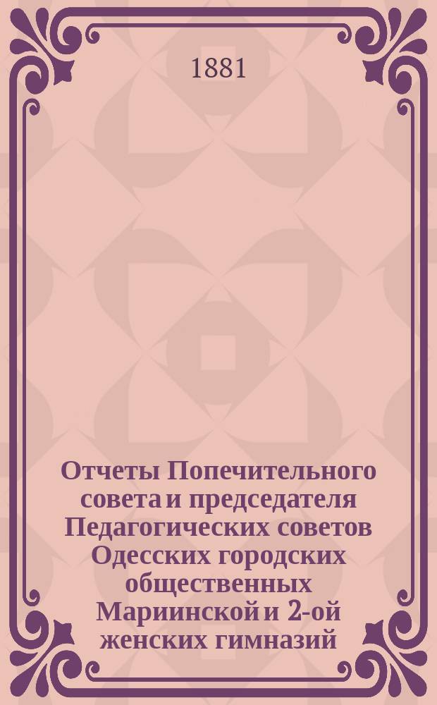 Отчеты Попечительного совета и председателя Педагогических советов Одесских городских общественных Мариинской и 2-ой женских гимназий ... за 1880 год