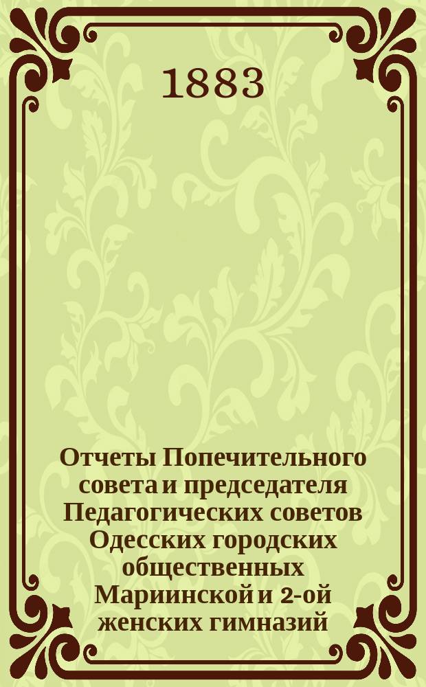 Отчеты Попечительного совета и председателя Педагогических советов Одесских городских общественных Мариинской и 2-ой женских гимназий ... за 1882 год