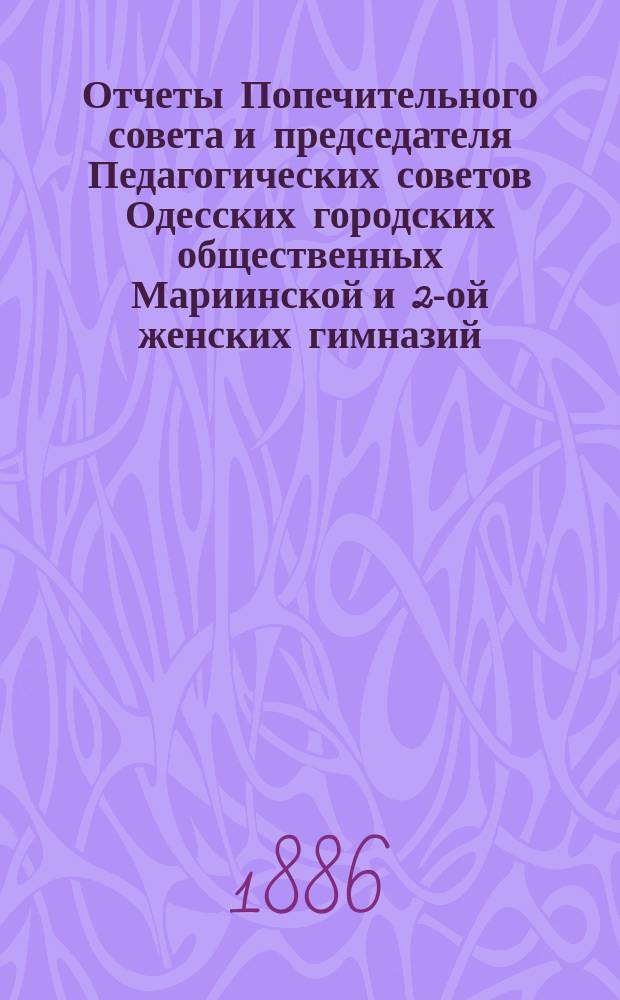 Отчеты Попечительного совета и председателя Педагогических советов Одесских городских общественных Мариинской и 2-ой женских гимназий ... за 1884 год