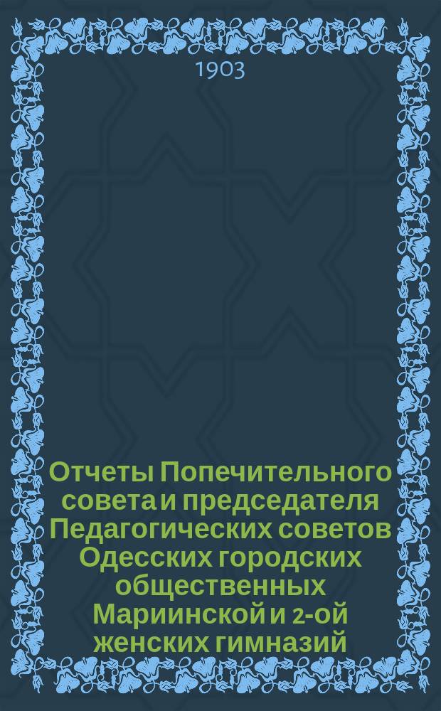 Отчеты Попечительного совета и председателя Педагогических советов Одесских городских общественных Мариинской и 2-ой женских гимназий ... за 1902 г.