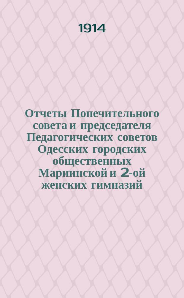 Отчеты Попечительного совета и председателя Педагогических советов Одесских городских общественных Мариинской и 2-ой женских гимназий ... за 1913 г.