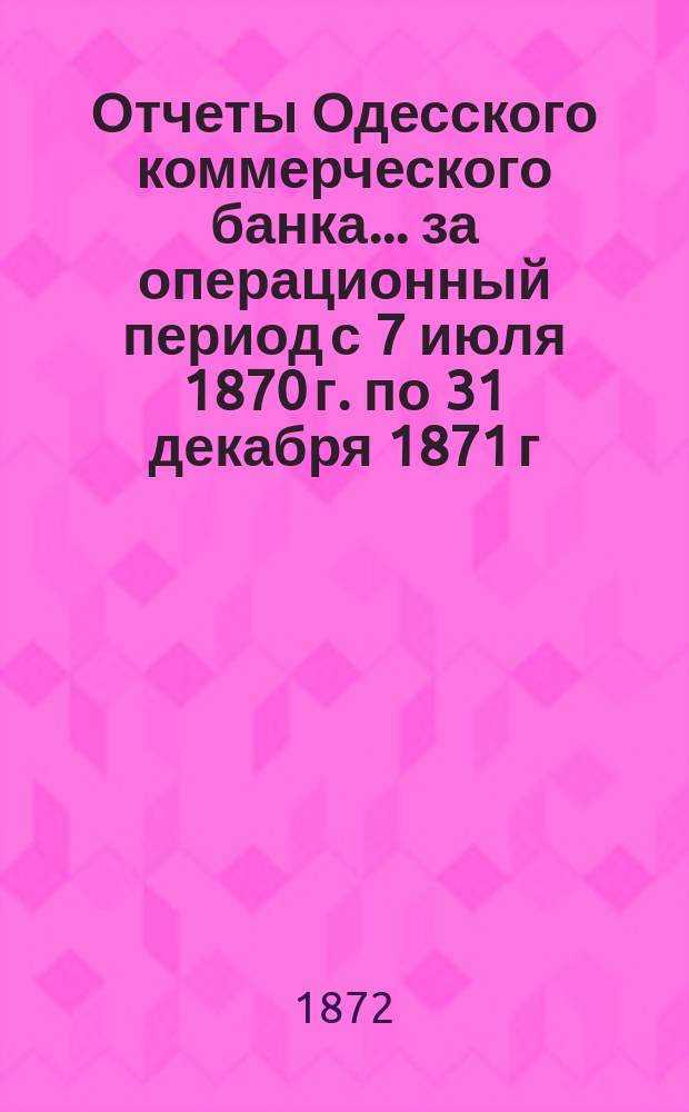 Отчеты Одесского коммерческого банка ... за операционный период с 7 июля 1870 г. по 31 декабря 1871 г.
