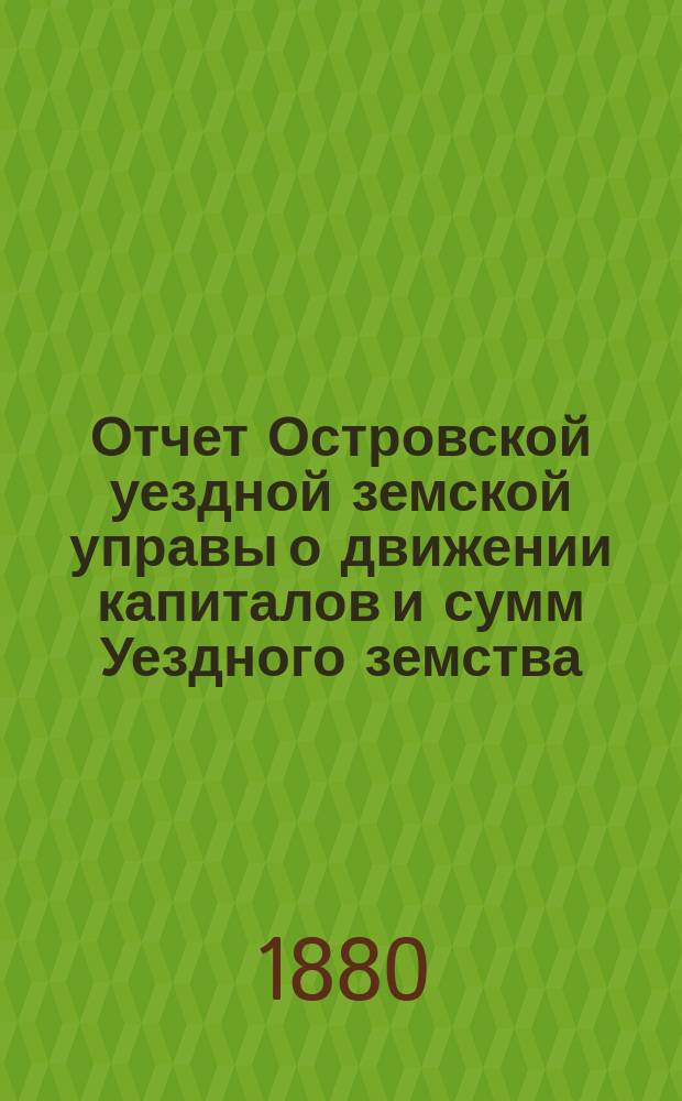 Отчет Островской уездной земской управы о движении капиталов и сумм Уездного земства ... за 1879 год