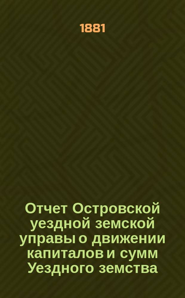 Отчет Островской уездной земской управы о движении капиталов и сумм Уездного земства ... за 1880 год