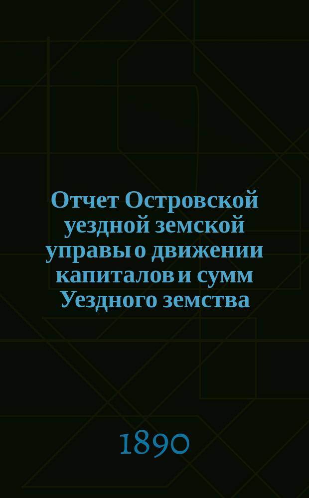 Отчет Островской уездной земской управы о движении капиталов и сумм Уездного земства ... за 1889 год