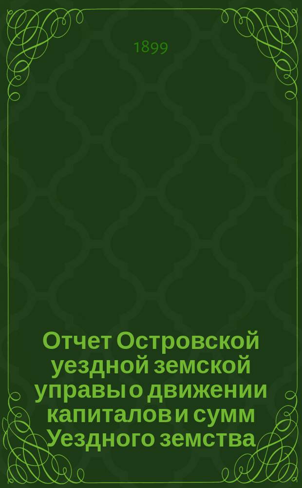 Отчет Островской уездной земской управы о движении капиталов и сумм Уездного земства ... за 1898 год