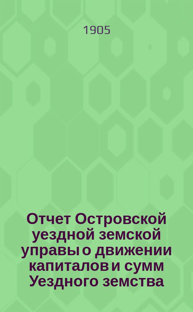 Отчет Островской уездной земской управы о движении капиталов и сумм Уездного земства ... за 1904 год