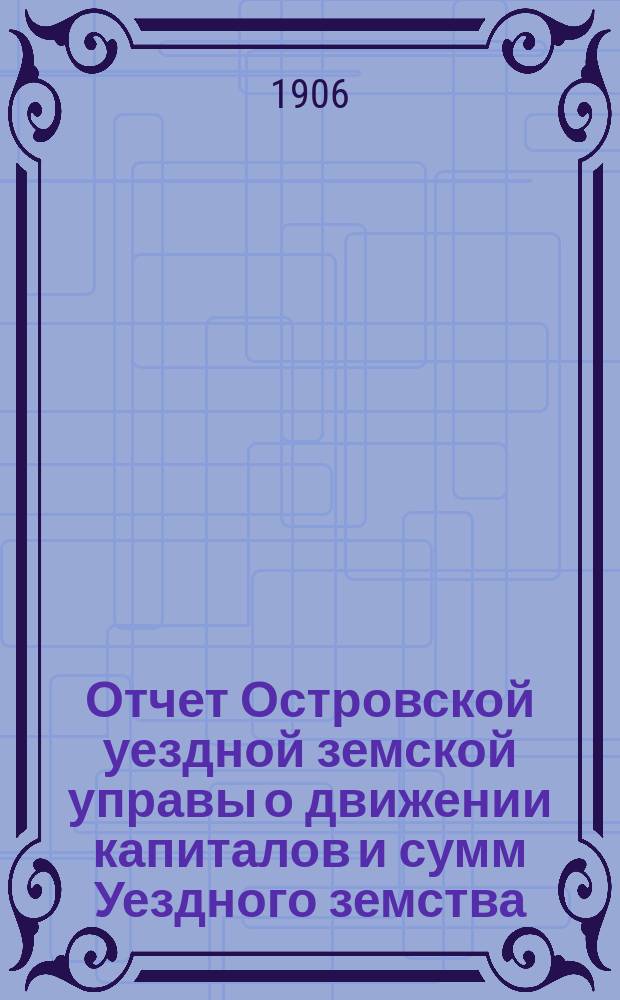 Отчет Островской уездной земской управы о движении капиталов и сумм Уездного земства ... за 1905 год