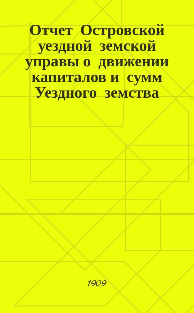 Отчет Островской уездной земской управы о движении капиталов и сумм Уездного земства ... за 1908 год