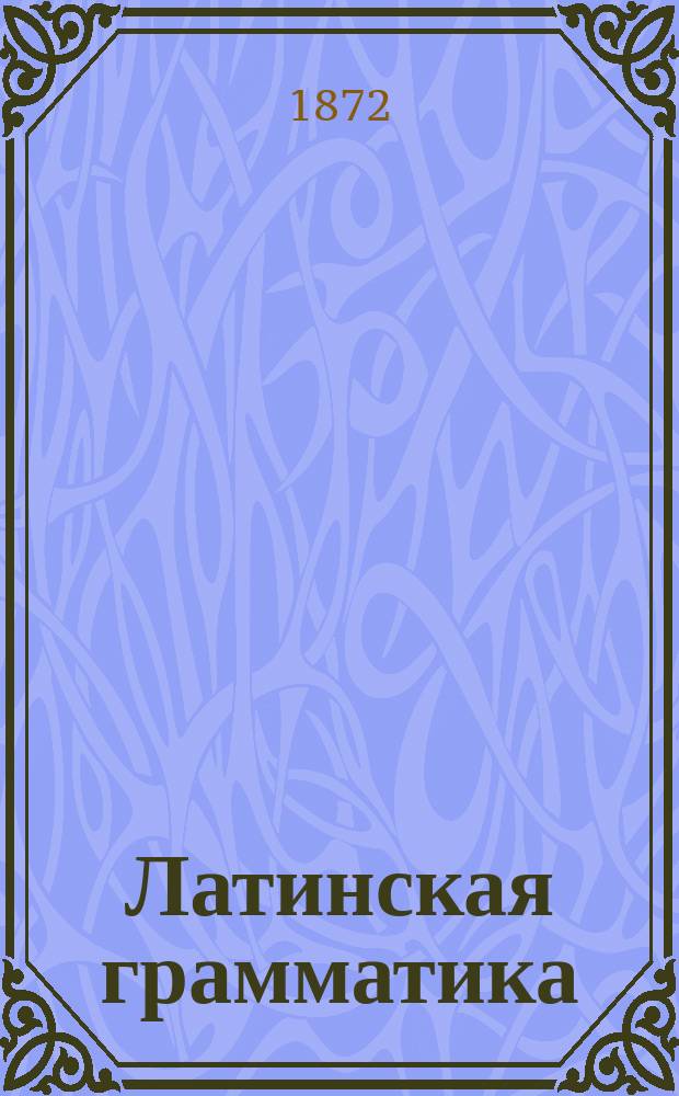 Латинская грамматика : Сост. для сред. учеб. заведений, в объеме клас. гимназий Ф.В. Отто. Ч. 1-. Ч. 1 : Этимология
