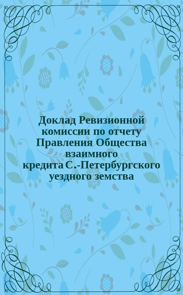 Доклад Ревизионной комиссии по отчету Правления Общества взаимного кредита С.-Петербургского уездного земства... ... за 1875-й год