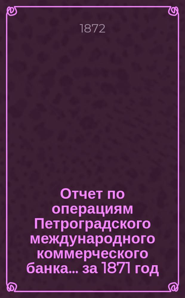 Отчет по операциям Петроградского международного коммерческого банка... за 1871 год