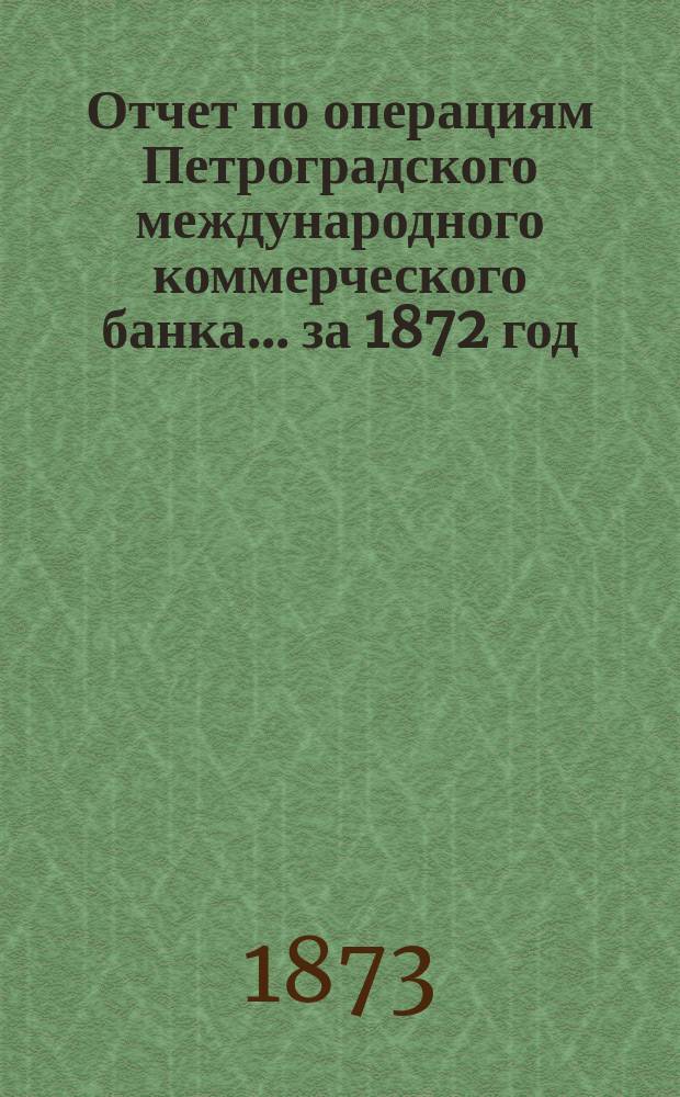 Отчет по операциям Петроградского международного коммерческого банка... за 1872 год