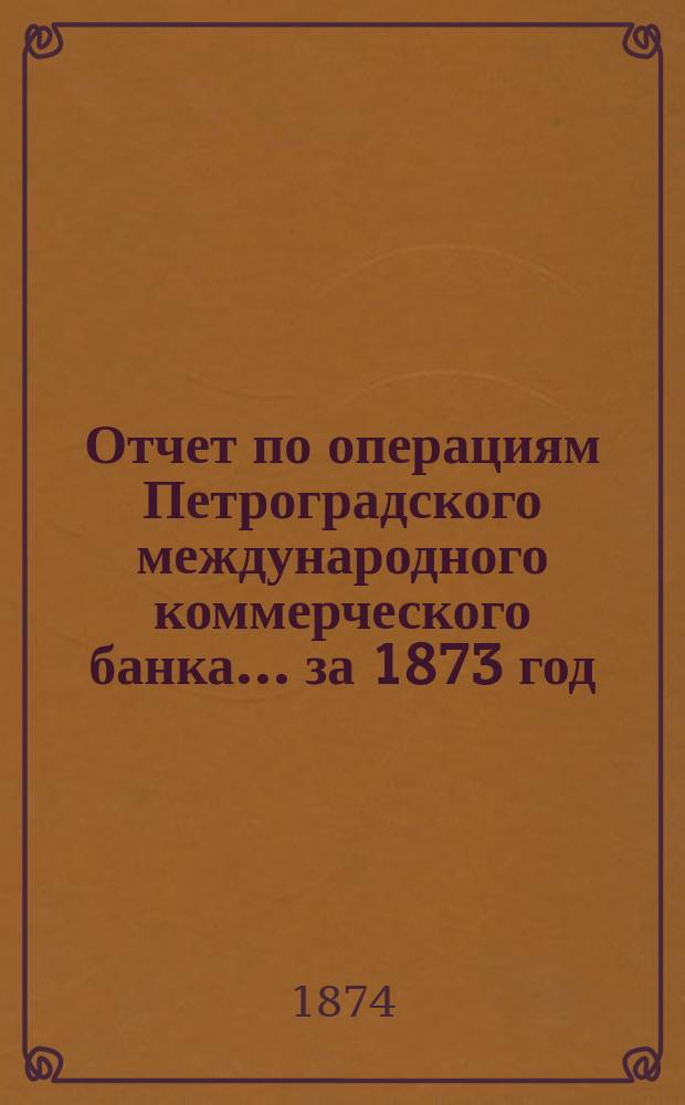 Отчет по операциям Петроградского международного коммерческого банка... за 1873 год