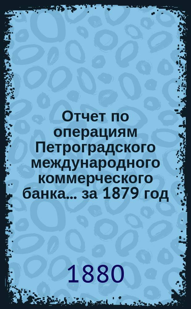 Отчет по операциям Петроградского международного коммерческого банка... за 1879 год
