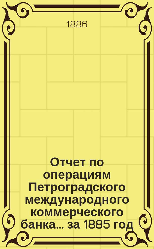 Отчет по операциям Петроградского международного коммерческого банка... за 1885 год