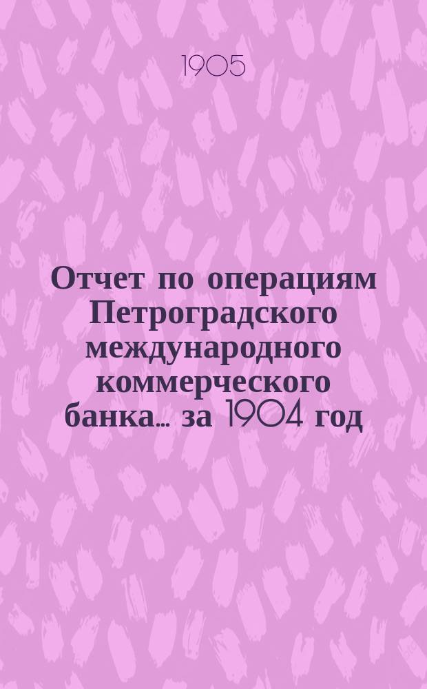 Отчет по операциям Петроградского международного коммерческого банка... за 1904 год